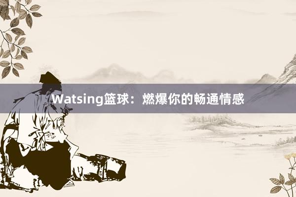 Watsing篮球：燃爆你的畅通情感